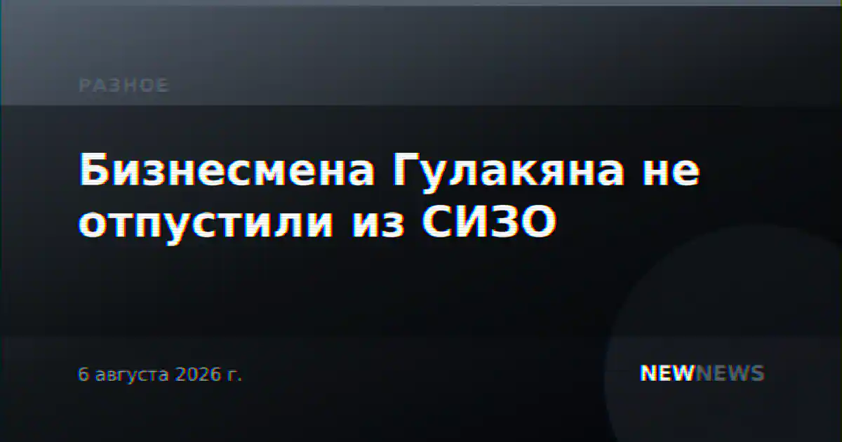 Бизнесмена Гулакяна не отпустили из СИЗО