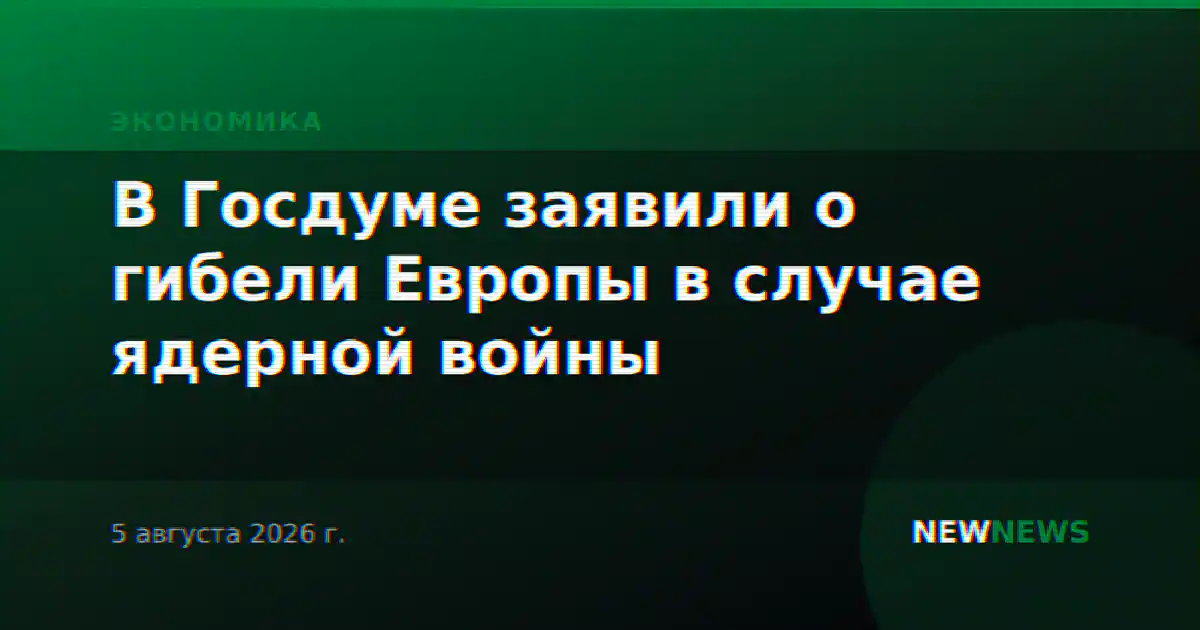 В Госдуме заявили о гибели Европы в случае ядерной войны