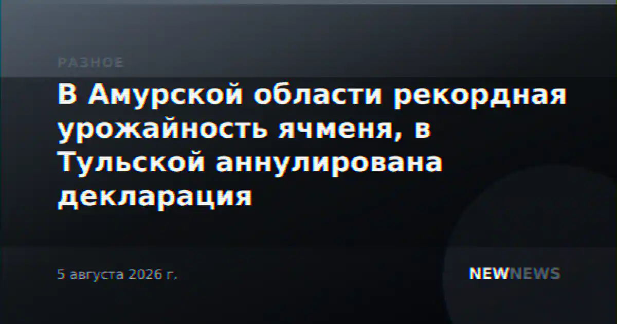 В Амурской области рекордная урожайность ячменя, в Тульской аннулирована декларация