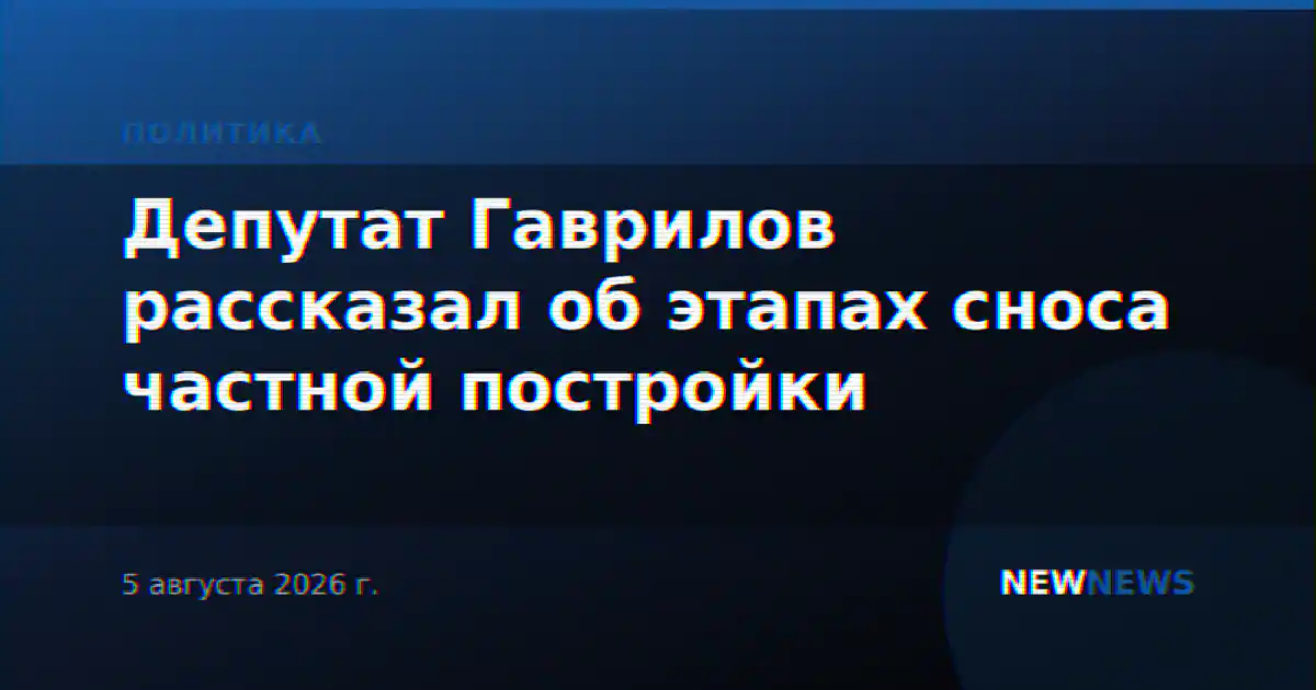 Депутат Гаврилов рассказал об этапах сноса частной постройки