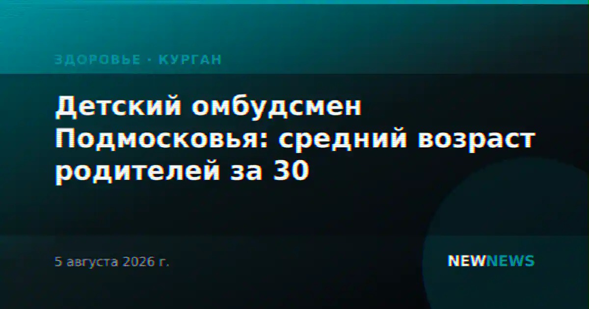 Детский омбудсмен Подмосковья: средний возраст родителей за 30