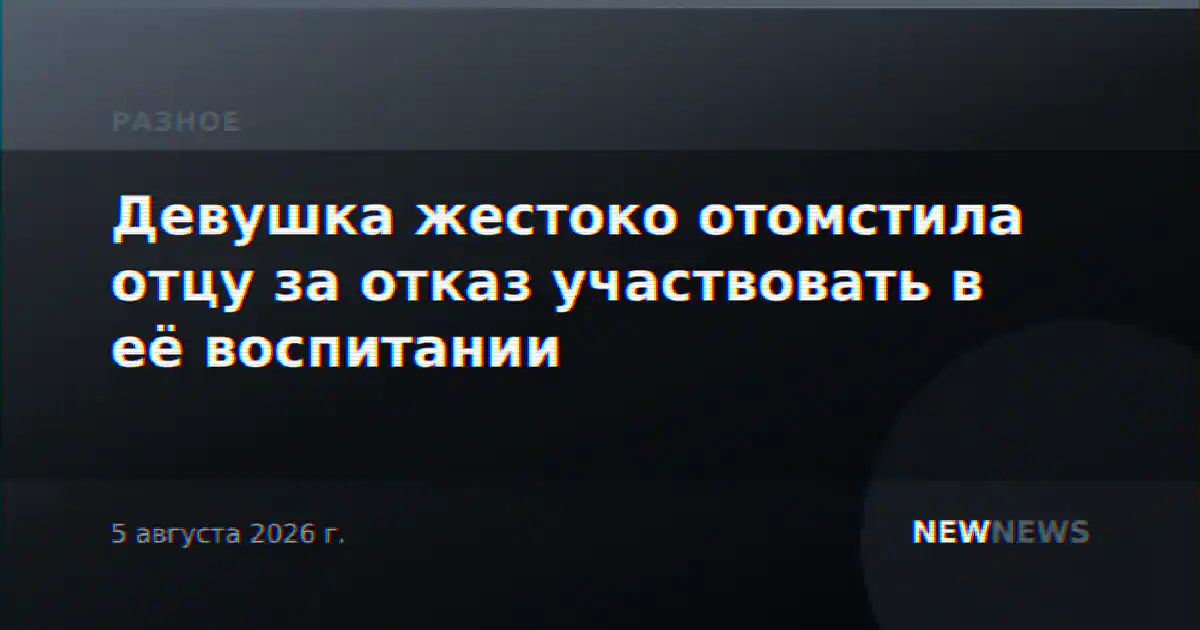 Девушка жестоко отомстила отцу за отказ участвовать в её воспитании