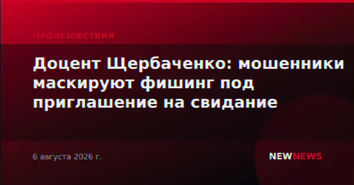 Доцент Щербаченко: мошенники маскируют фишинг под приглашение на свидание