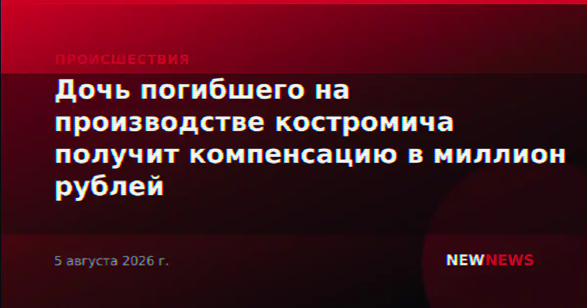 Дочь погибшего на производстве костромича получит компенсацию в миллион рублей