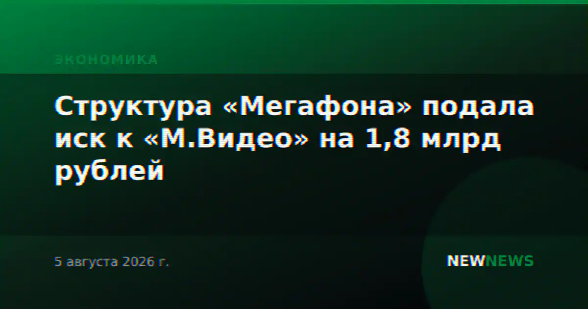 Структура «Мегафона» подала иск к «М.Видео» на 1,8 млрд рублей