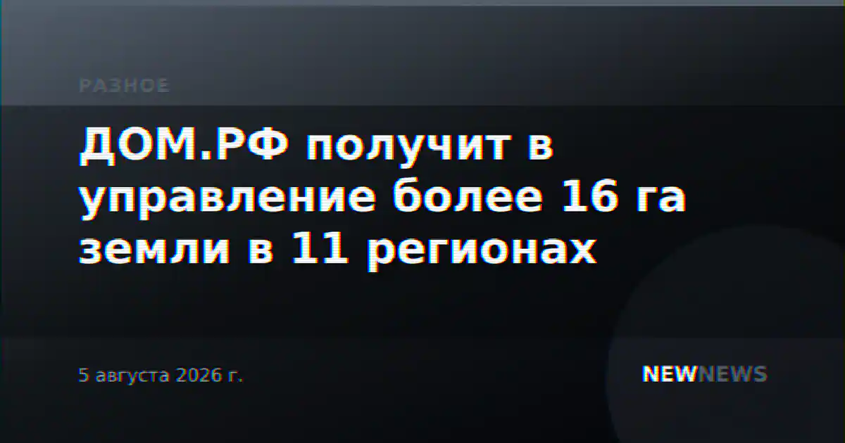 ДОМ.РФ получит в управление более 16 га земли в 11 регионах