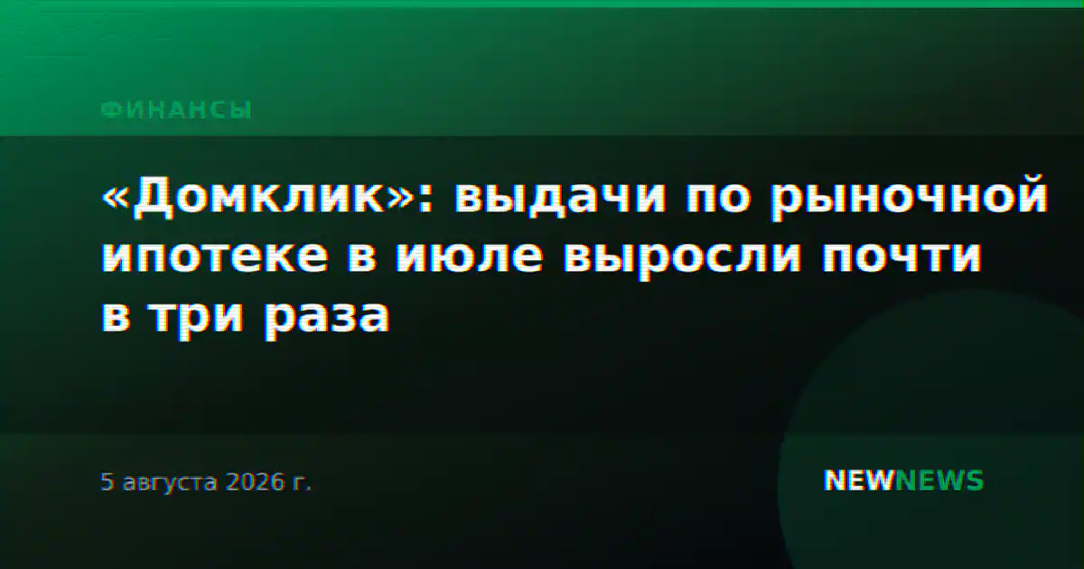 «Домклик»: выдачи по рыночной ипотеке в июле выросли почти в три раза