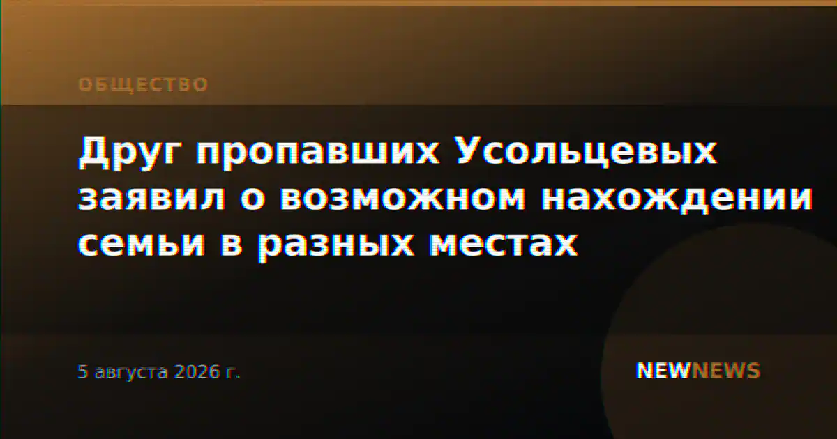 Друг пропавших Усольцевых заявил о возможном нахождении семьи в разных местах