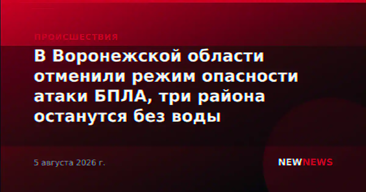В Воронежской области отменили режим опасности атаки БПЛА, три района останутся без воды