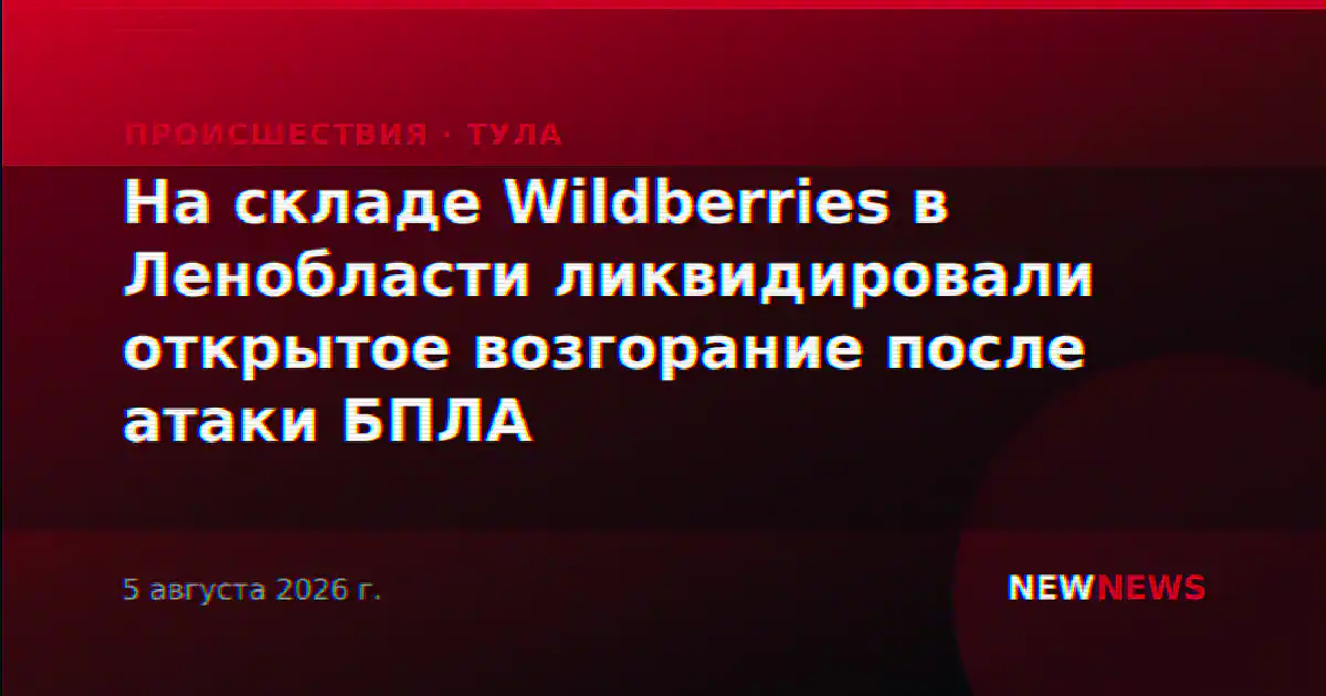 На складе Wildberries в Ленобласти ликвидировали открытое возгорание после атаки БПЛА
