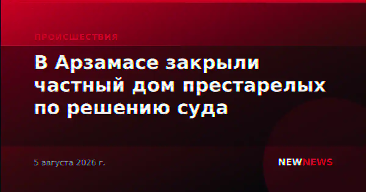 В Арзамасе закрыли частный дом престарелых по решению суда
