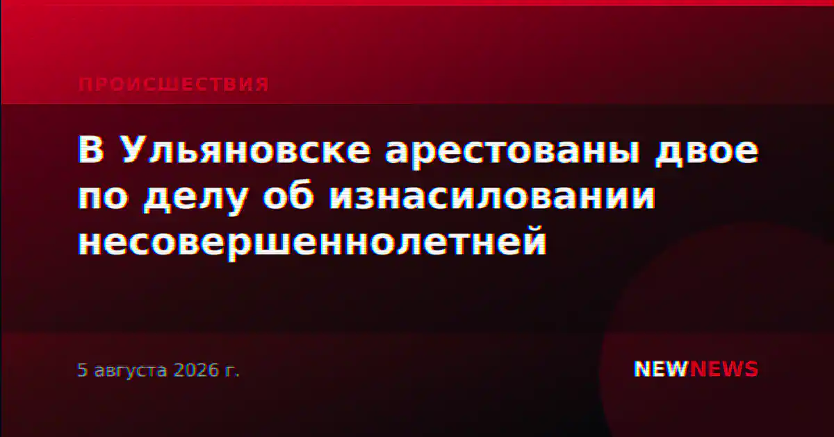 В Ульяновске арестованы двое по делу об изнасиловании несовершеннолетней