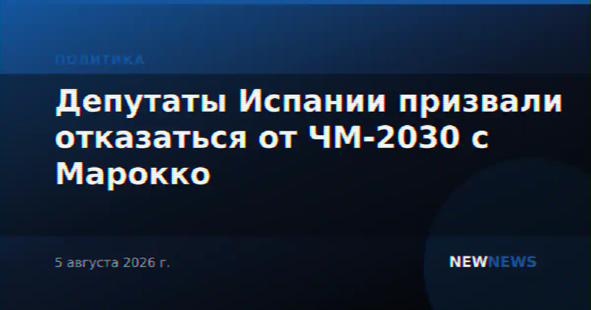 Депутаты Испании призвали отказаться от ЧМ-2030 с Марокко