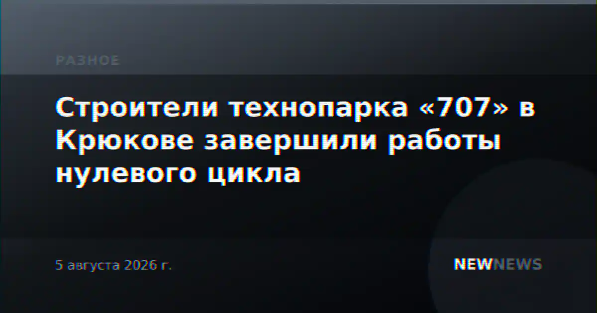 Строители технопарка «707» в Крюкове завершили работы нулевого цикла