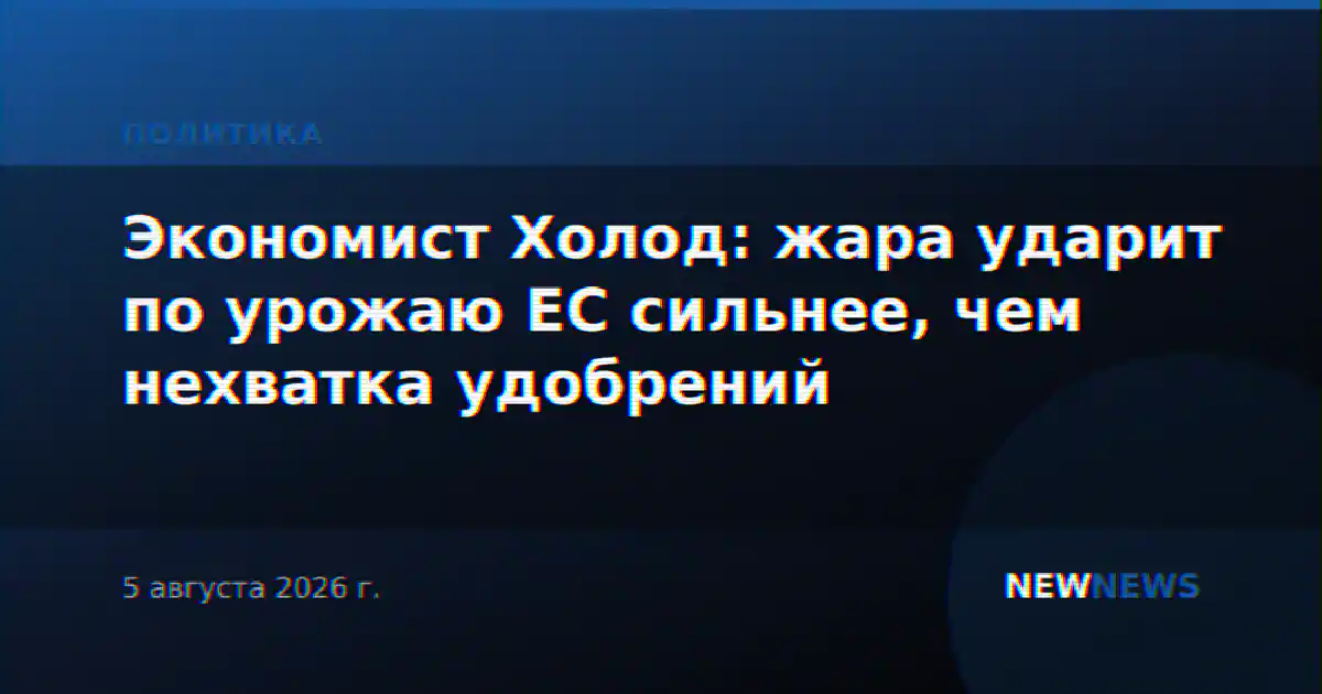 Экономист Холод: жара ударит по урожаю ЕС сильнее, чем нехватка удобрений