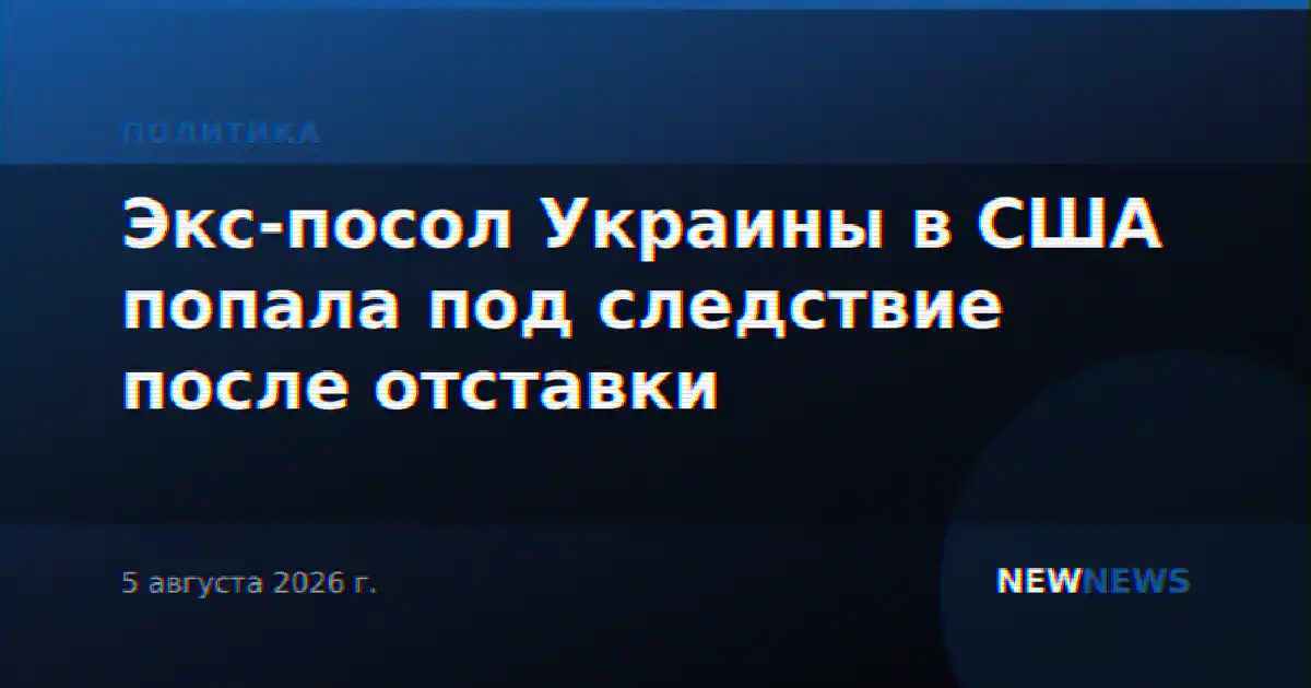 Экс-посол Украины в США попала под следствие после отставки