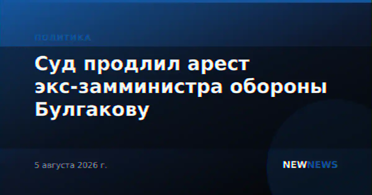 Суд продлил арест экс-замминистра обороны Булгакову