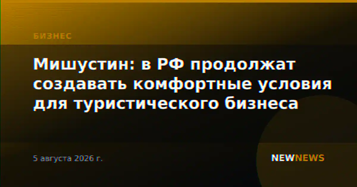 Мишустин: в РФ продолжат создавать комфортные условия для туристического бизнеса