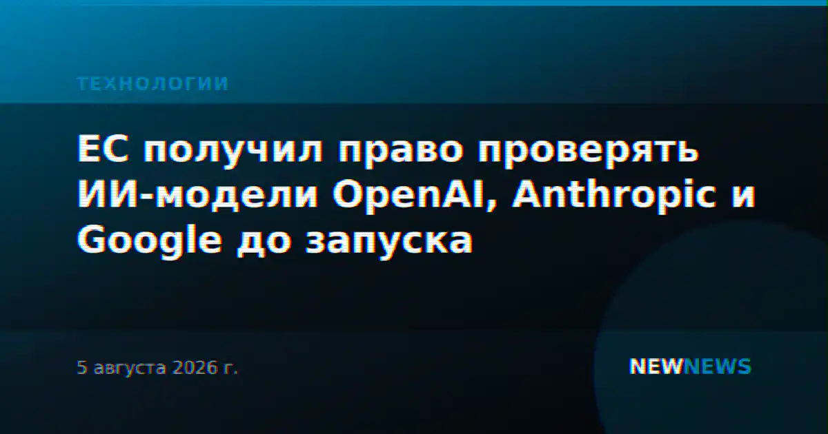 ЕС получил право проверять ИИ-модели OpenAI, Anthropic и Google до запуска