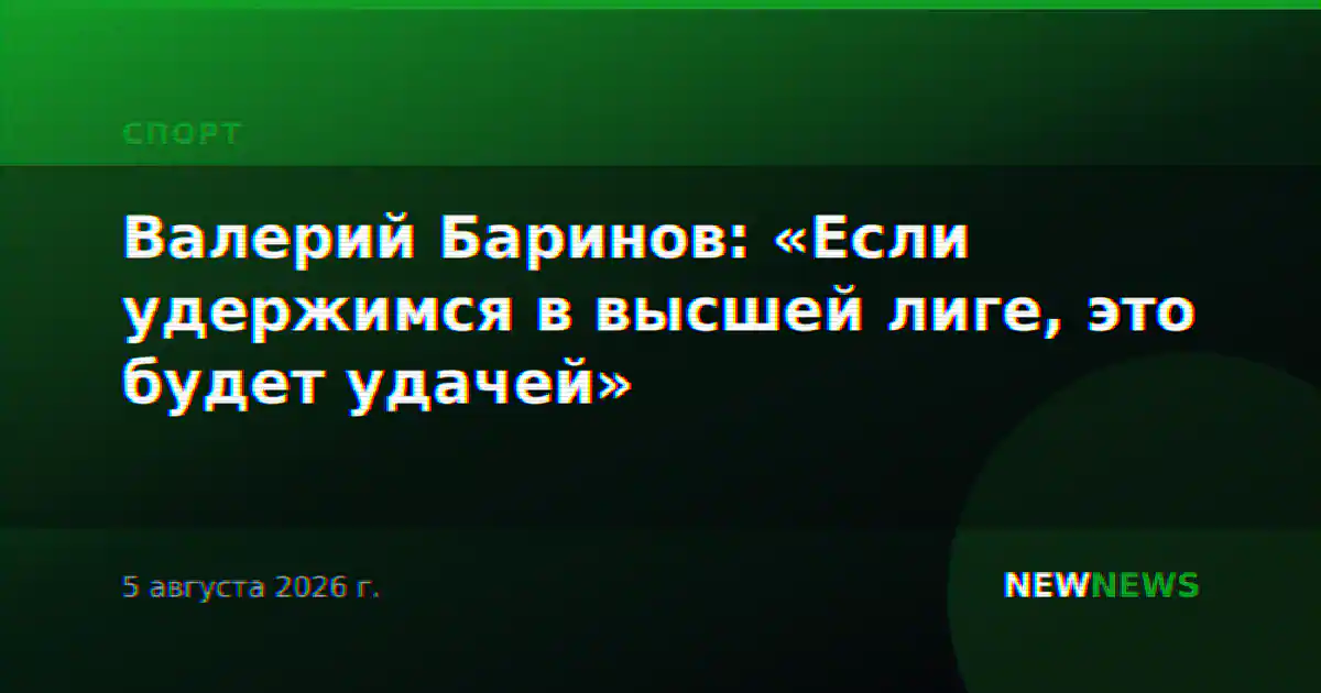 Валерий Баринов: «Если удержимся в высшей лиге, это будет удачей»
