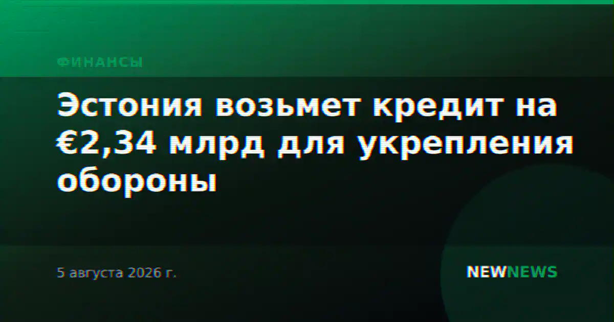 Эстония возьмет кредит на €2,34 млрд для укрепления обороны