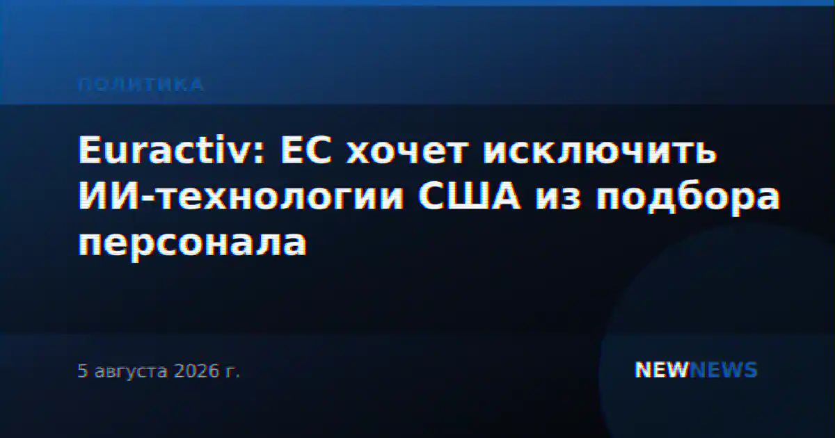 Euractiv: ЕС хочет исключить ИИ-технологии США из подбора персонала
