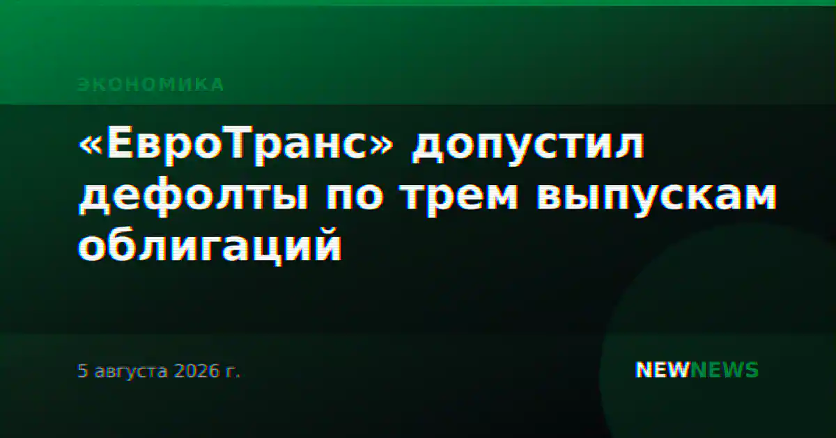 «ЕвроТранс» допустил дефолты по трем выпускам облигаций