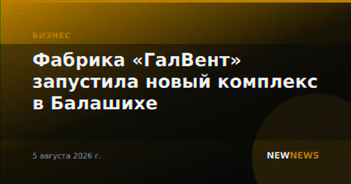 Фабрика «ГалВент» запустила новый комплекс в Балашихе