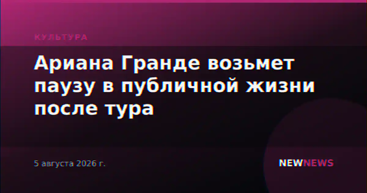 Ариана Гранде возьмет паузу в публичной жизни после тура