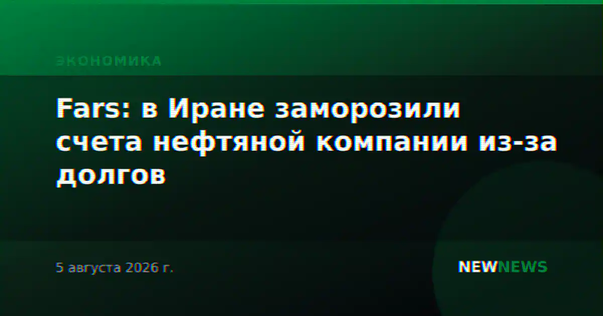 Fars: в Иране заморозили счета нефтяной компании из-за долгов