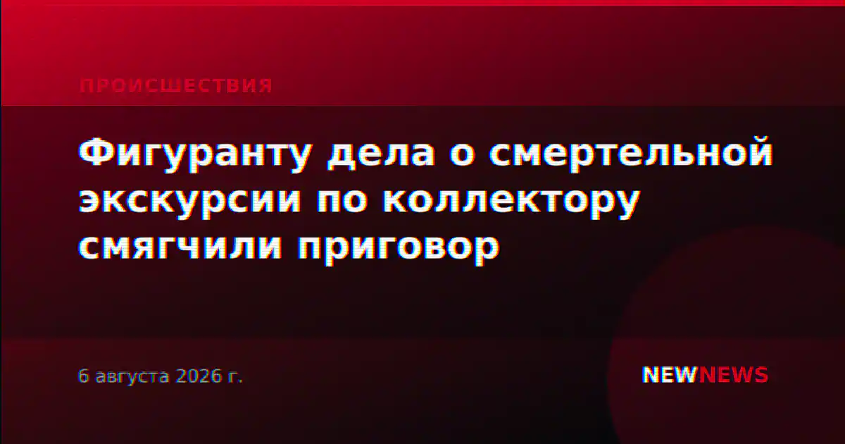 Фигуранту дела о смертельной экскурсии по коллектору смягчили приговор