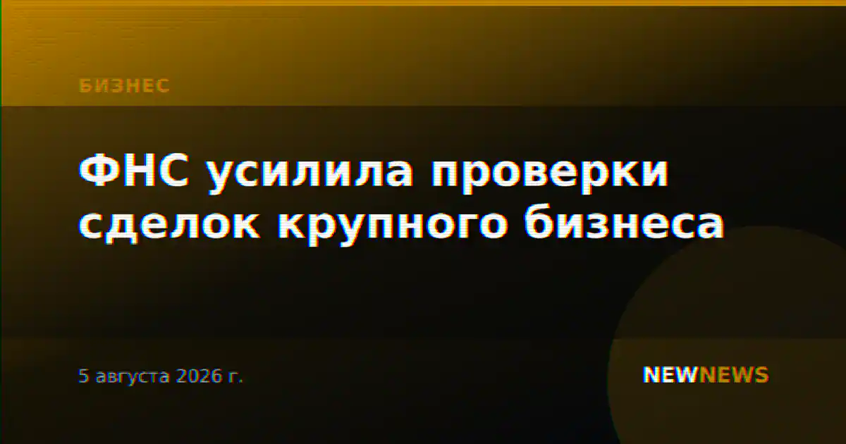 ФНС усилила проверки сделок крупного бизнеса
