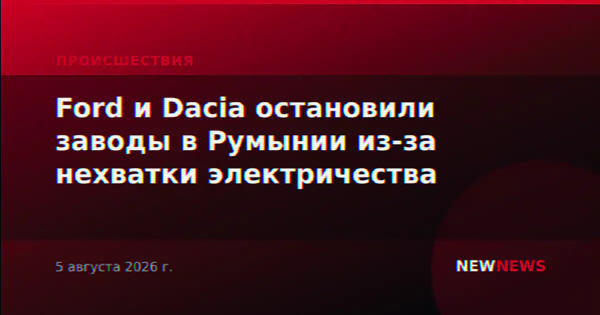 Ford и Dacia остановили заводы в Румынии из-за нехватки электричества