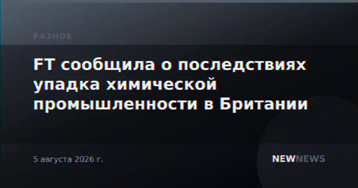FT сообщила о последствиях упадка химической промышленности в Британии