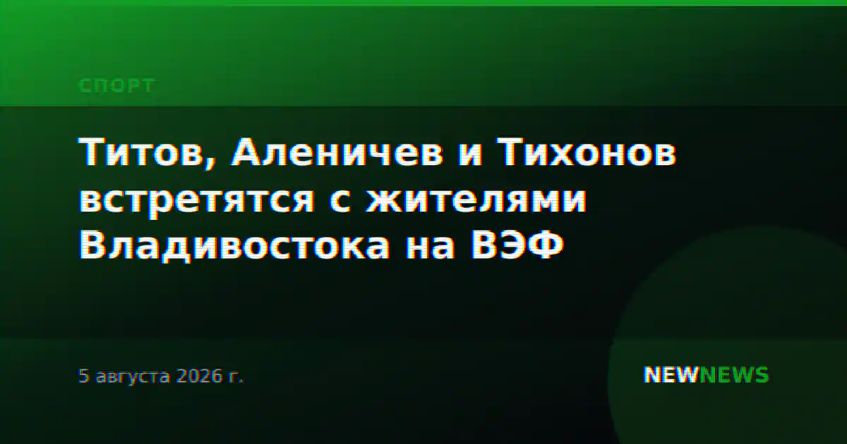 Титов, Аленичев и Тихонов встретятся с жителями Владивостока на ВЭФ