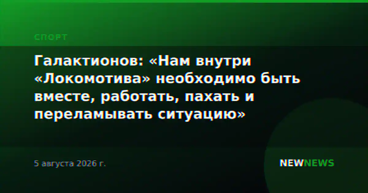 Галактионов: «Нам внутри «Локомотива» необходимо быть вместе, работать, пахать и переламывать ситуацию»