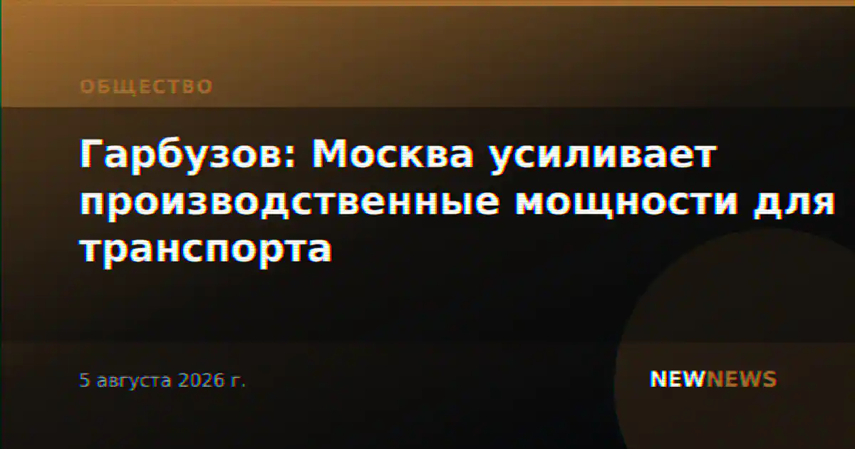 Гарбузов: Москва усиливает производственные мощности для транспорта