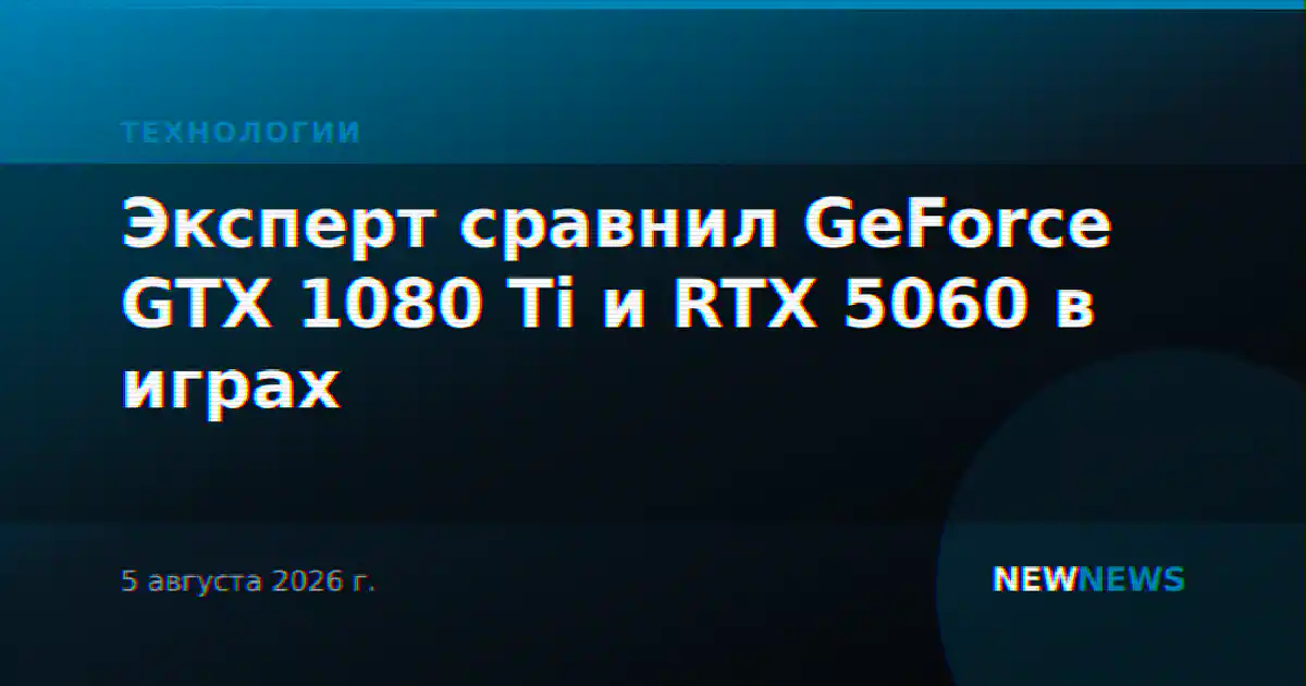 Эксперт сравнил GeForce GTX 1080 Ti и RTX 5060 в играх