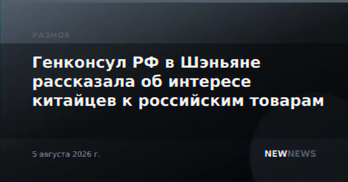 Генконсул РФ в Шэньяне рассказала об интересе китайцев к российским товарам