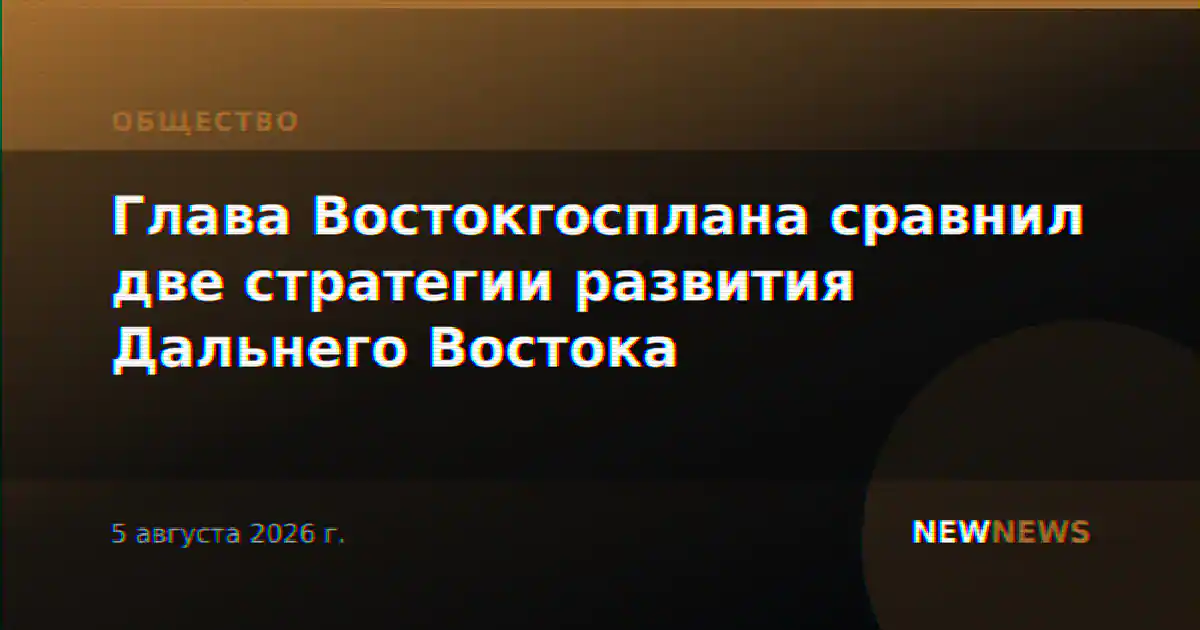 Глава Востокгосплана сравнил две стратегии развития Дальнего Востока