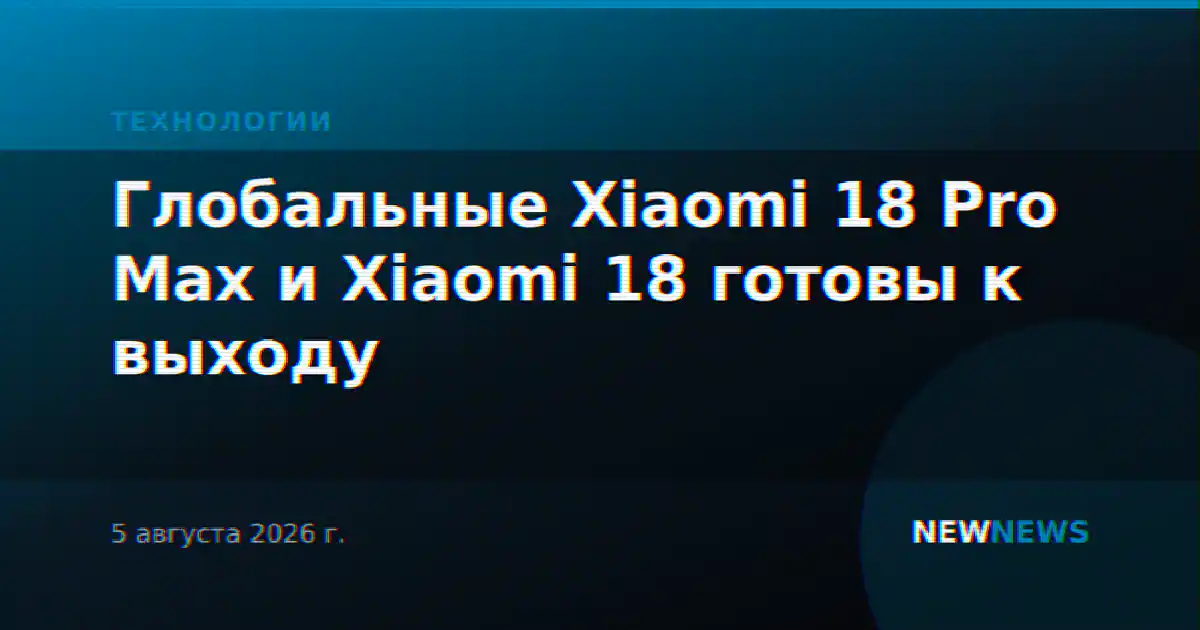 Глобальные Xiaomi 18 Pro Max и Xiaomi 18 готовы к выходу