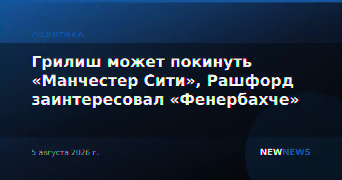 Грилиш может покинуть «Манчестер Сити», Рашфорд заинтересовал «Фенербахче»