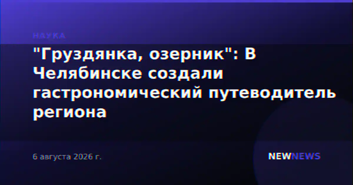 "Груздянка, озерник": В Челябинске создали гастрономический путеводитель региона