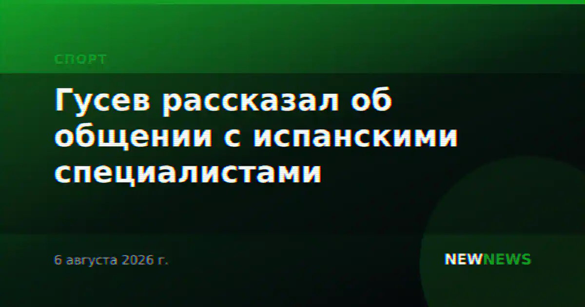 Гусев рассказал об общении с испанскими специалистами