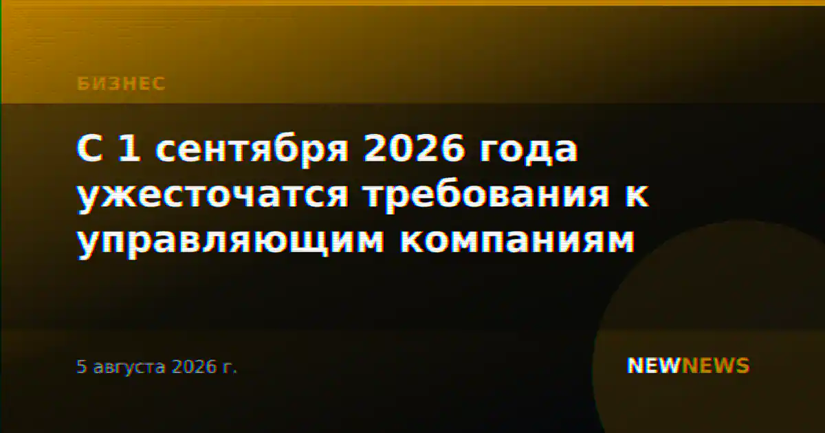 С 1 сентября 2026 года ужесточатся требования к управляющим компаниям