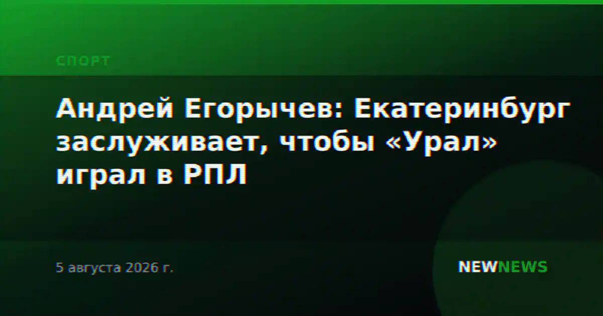 Андрей Егорычев: Екатеринбург заслуживает, чтобы «Урал» играл в РПЛ