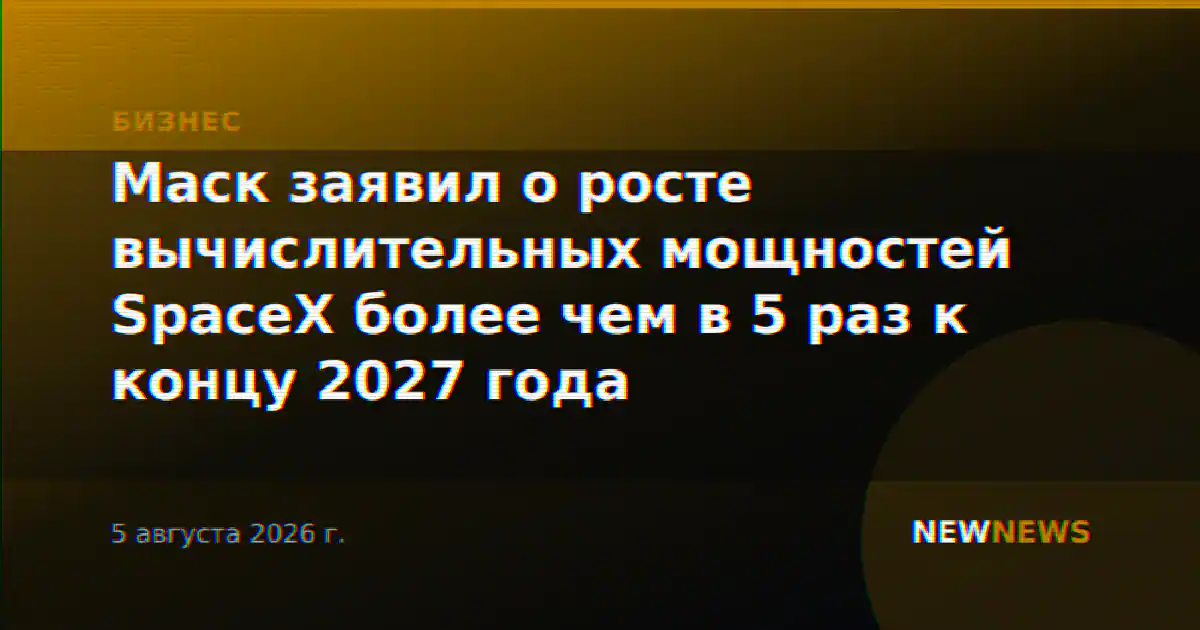 Маск заявил о росте вычислительных мощностей SpaceX более чем в 5 раз к концу 2027 года