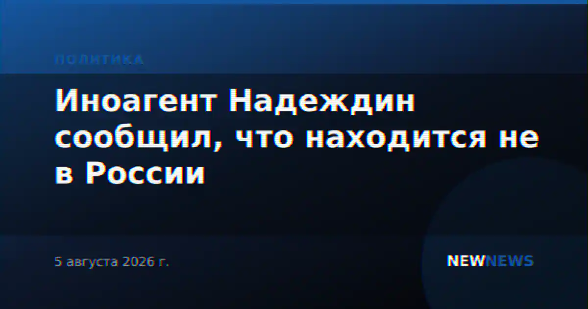 Иноагент Надеждин сообщил, что находится не в России