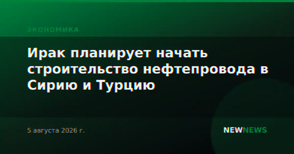 Ирак планирует начать строительство нефтепровода в Сирию и Турцию