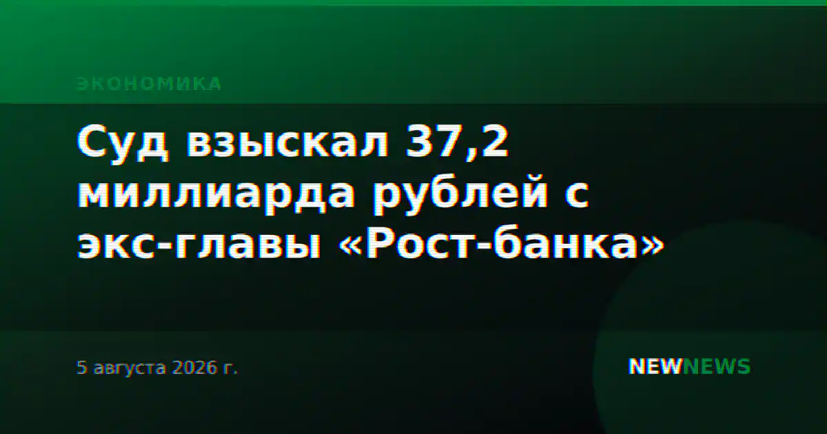 Суд взыскал 37,2 миллиарда рублей с экс-главы «Рост-банка»